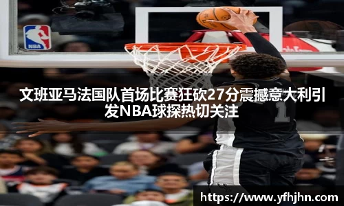 文班亚马法国队首场比赛狂砍27分震撼意大利引发NBA球探热切关注