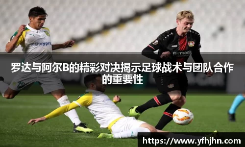 罗达与阿尔B的精彩对决揭示足球战术与团队合作的重要性